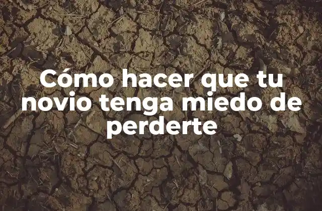 Cómo hacer que tu novio tenga miedo de perderte