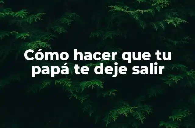 Cómo Hacer que Tu Papá Te Deje Salir