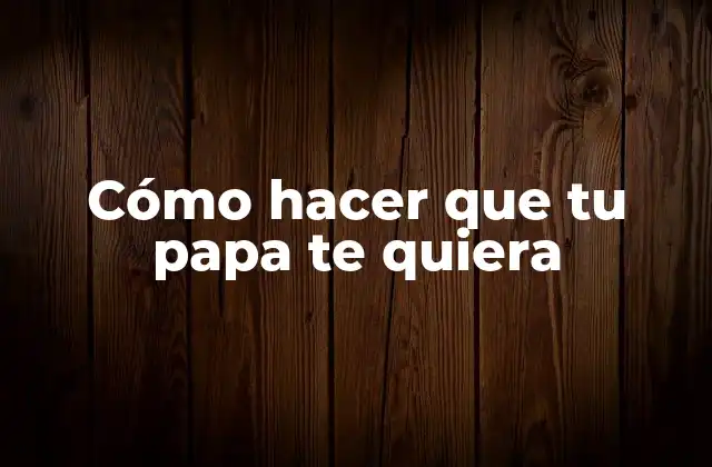 Cómo Hacer que Tu Papa Te Quiera