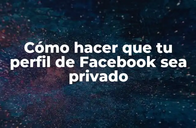 Cómo Hacer que Tu Perfil de Facebook Sea Privado