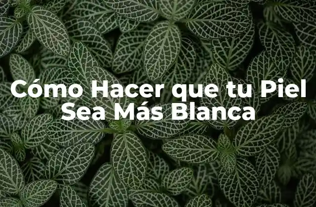 Cómo Hacer que Tu Piel Sea Más Blanca