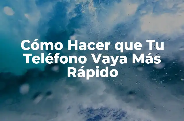 Cómo Hacer que Tu Teléfono Vaya Más Rápido