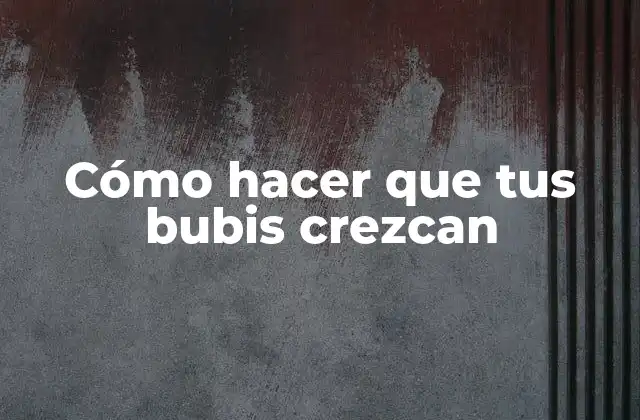 Cómo Hacer que Tus Bubis Crezcan