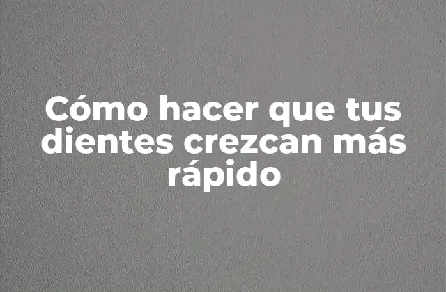 Cómo Hacer que Tus Dientes Crezcan Más Rápido