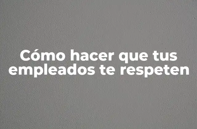 Cómo Hacer que Tus Empleados Te Respeten