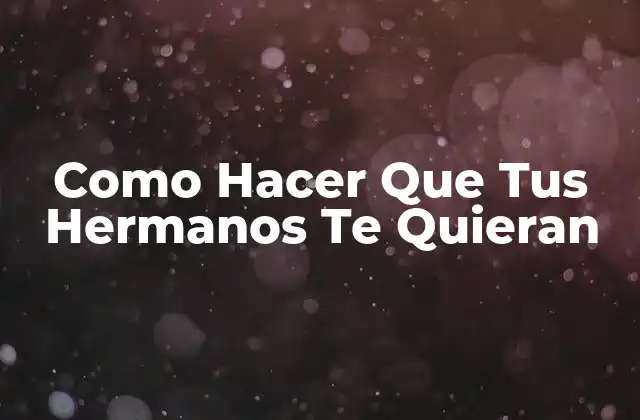 Como Hacer que Tus Hermanos Te Quieran