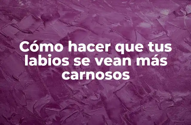 Cómo Hacer que Tus Labios Se Vean Más Carnosos