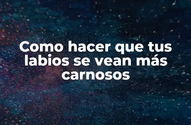 ¿Qué son los labios carnosos y por qué son importantes?