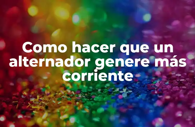 Como Hacer que un Alternador Genere Más Corriente