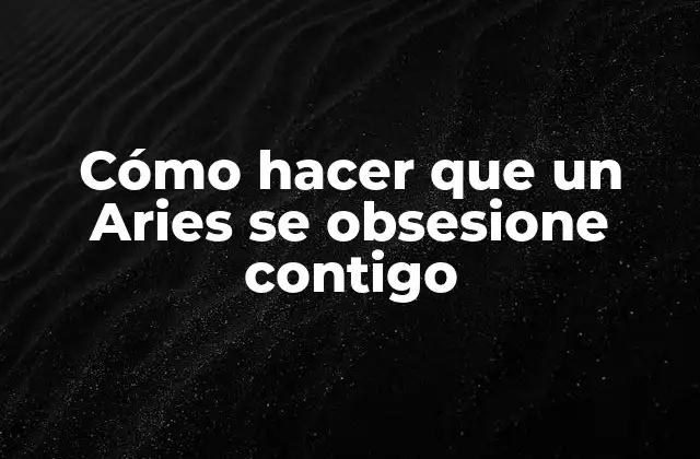 Cómo Hacer que un Aries Se Obsesione Contigo