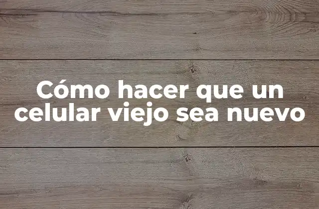 Cómo Hacer que un Celular Viejo Sea Nuevo