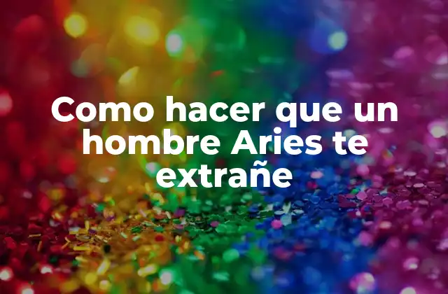 Como Hacer que un Hombre Aries Te Extrañe