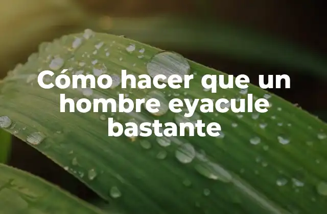 Cómo Hacer que un Hombre Eyacule Bastante 2 ¿Qué es la eyaculación masculina y por qué es importante?