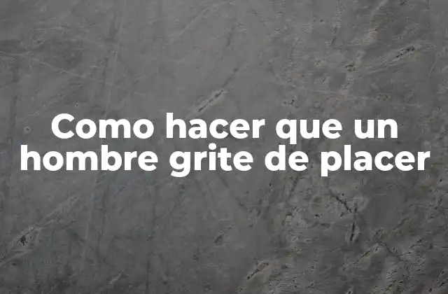 Como Hacer que un Hombre Grite de Placer