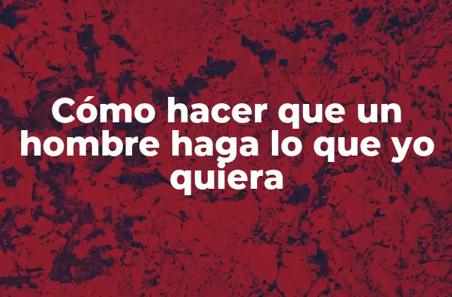 Cómo Hacer que un Hombre Haga Lo que Yo Quiera