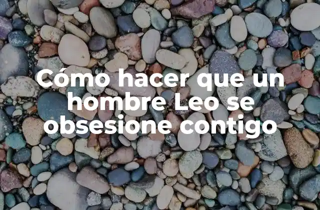 Cómo Hacer que un Hombre Leo Se Obsesione Contigo