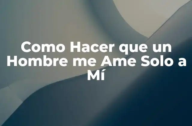 Como Hacer que un Hombre Me Ame Solo a Mí 2 Como Hacer que un Hombre me Ame Solo a Mí