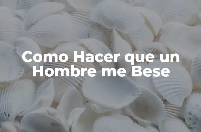 Como Hacer que un Hombre Me Bese