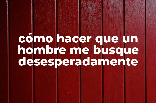 Cómo Hacer que un Hombre Me Busque Desesperadamente