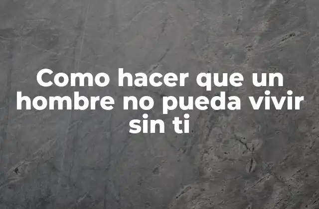 Como Hacer que un Hombre No Pueda Vivir sin Ti