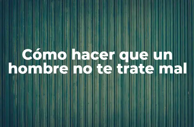 Cómo Hacer que un Hombre No Te Trate Mal