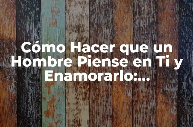 Cómo Hacer que un Hombre Piense en Ti y Enamorarlo: Estrategias Provenientes