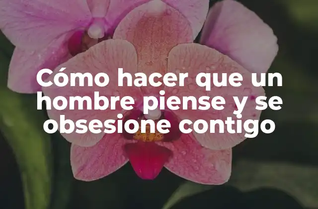 Cómo Hacer que un Hombre Piense y Se Obsesione Contigo