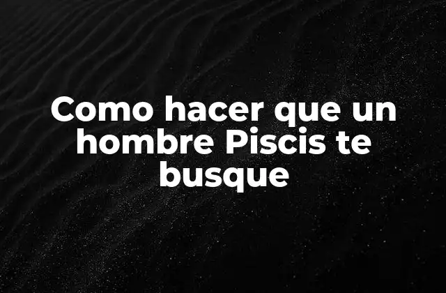 Como Hacer que un Hombre Piscis Te Busque