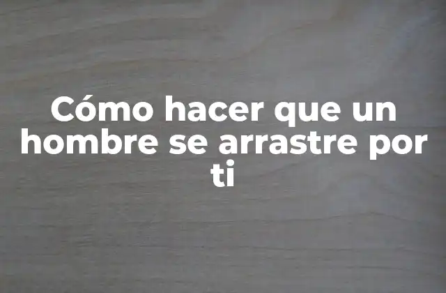 Cómo Hacer que un Hombre Se Arrastre por Ti