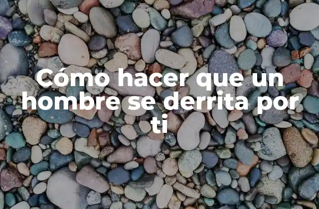 Cómo Hacer que un Hombre Se Derrita por Ti