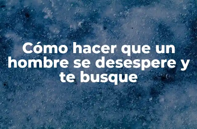 Cómo hacer que un hombre se desespere y te busque