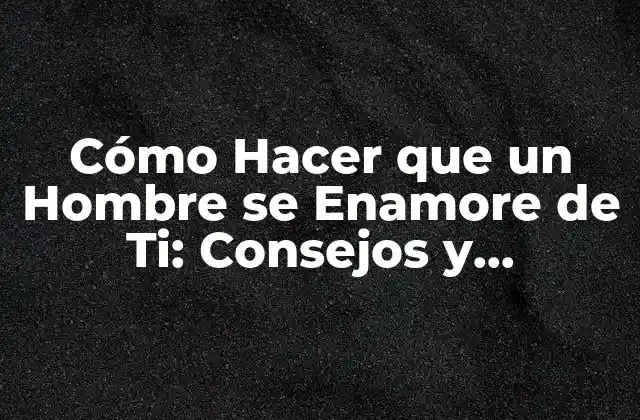 Cómo Hacer que un Hombre Se Enamore de Ti: Consejos y Estrategias para Atraer Al Amor
