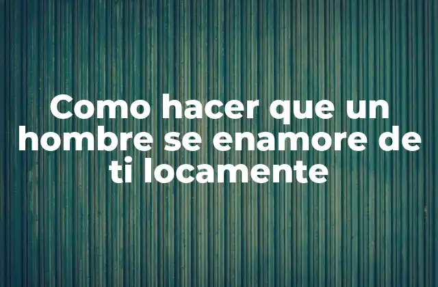 Como Hacer que un Hombre Se Enamore de Ti Locamente