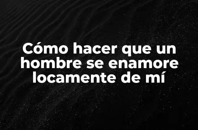 Cómo Hacer que un Hombre Se Enamore Locamente de Mí 2 ¿Qué es el amor loco y cómo se logra?