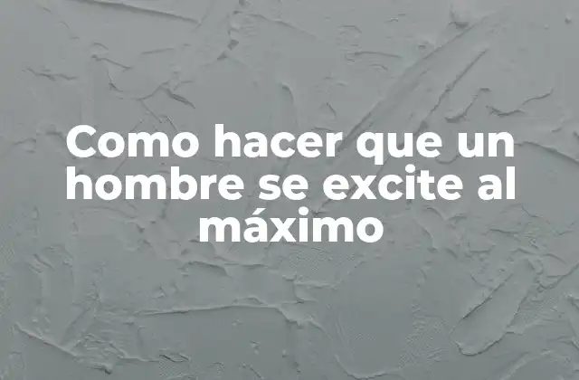 Como Hacer que un Hombre Se Excite Al Máximo