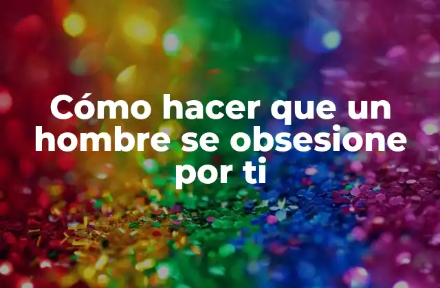 Cómo Hacer que un Hombre Se Obsesione por Ti
