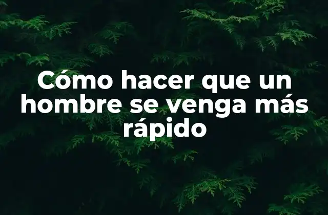 Cómo Hacer que un Hombre Se Venga Más Rápido