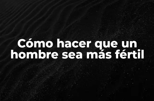 Cómo Hacer que un Hombre Sea Más Fértil