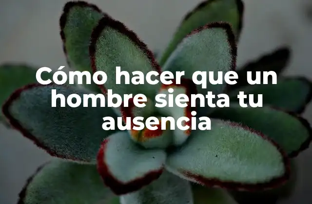 Cómo Hacer que un Hombre Sienta Tu Ausencia