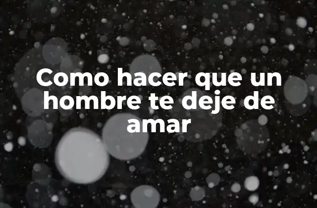 Como Hacer que un Hombre Te Deje de Amar