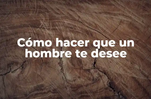 Cómo hacer que un hombre te desee
