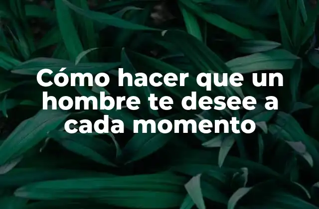 Cómo Hacer que un Hombre Te Desee a Cada Momento