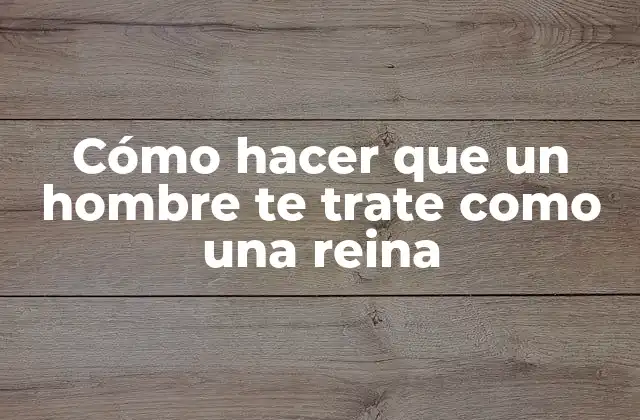Cómo Hacer que un Hombre Te Trate como una Reina