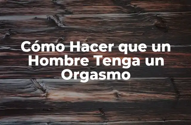 Cómo Hacer que un Hombre Tenga un Orgasmo