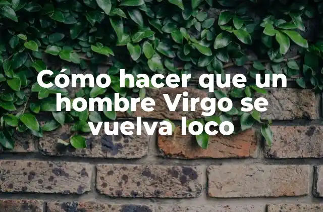 Cómo Hacer que un Hombre Virgo Se Vuelva Loco