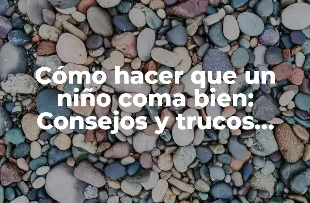 Cómo Hacer que un Niño Coma Bien: Consejos y Trucos Prácticos