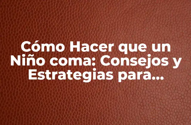 Cómo Hacer que un Niño Coma: Consejos y Estrategias para Padres