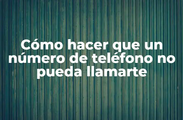 Cómo Hacer que un Número de Teléfono No Pueda Llamarte