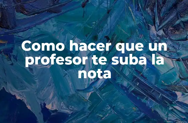 Como Hacer que un Profesor Te Suba la Nota