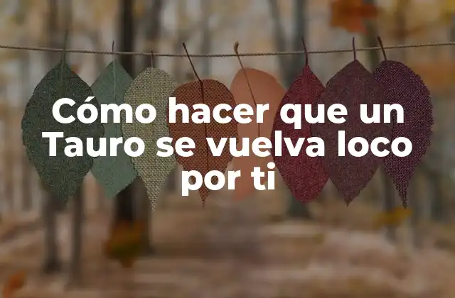 Cómo Hacer que un Tauro Se Vuelva Loco por Ti